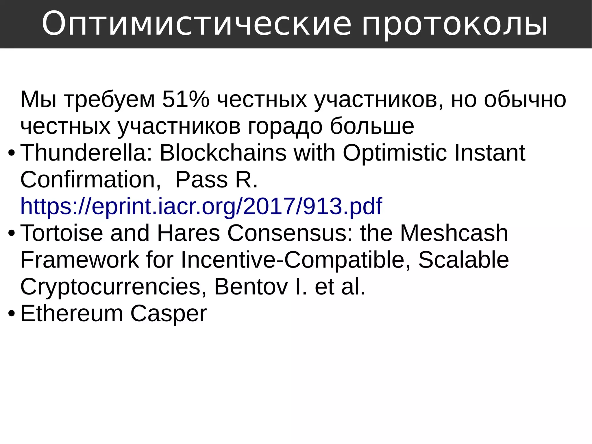 Мы требуем 51% честных участников, но обычно
честных участников горадо больше
● Thunderella: Blockchains with Optimistic Instant
Confirmation, Pass R.
https://eprint.iacr.org/2017/913.pdf
● Tortoise and Hares Consensus: the Meshcash
Framework for Incentive-Compatible, Scalable
Cryptocurrencies, Bentov I. et al.
● Ethereum Casper
Оптимистические протоколы
 
