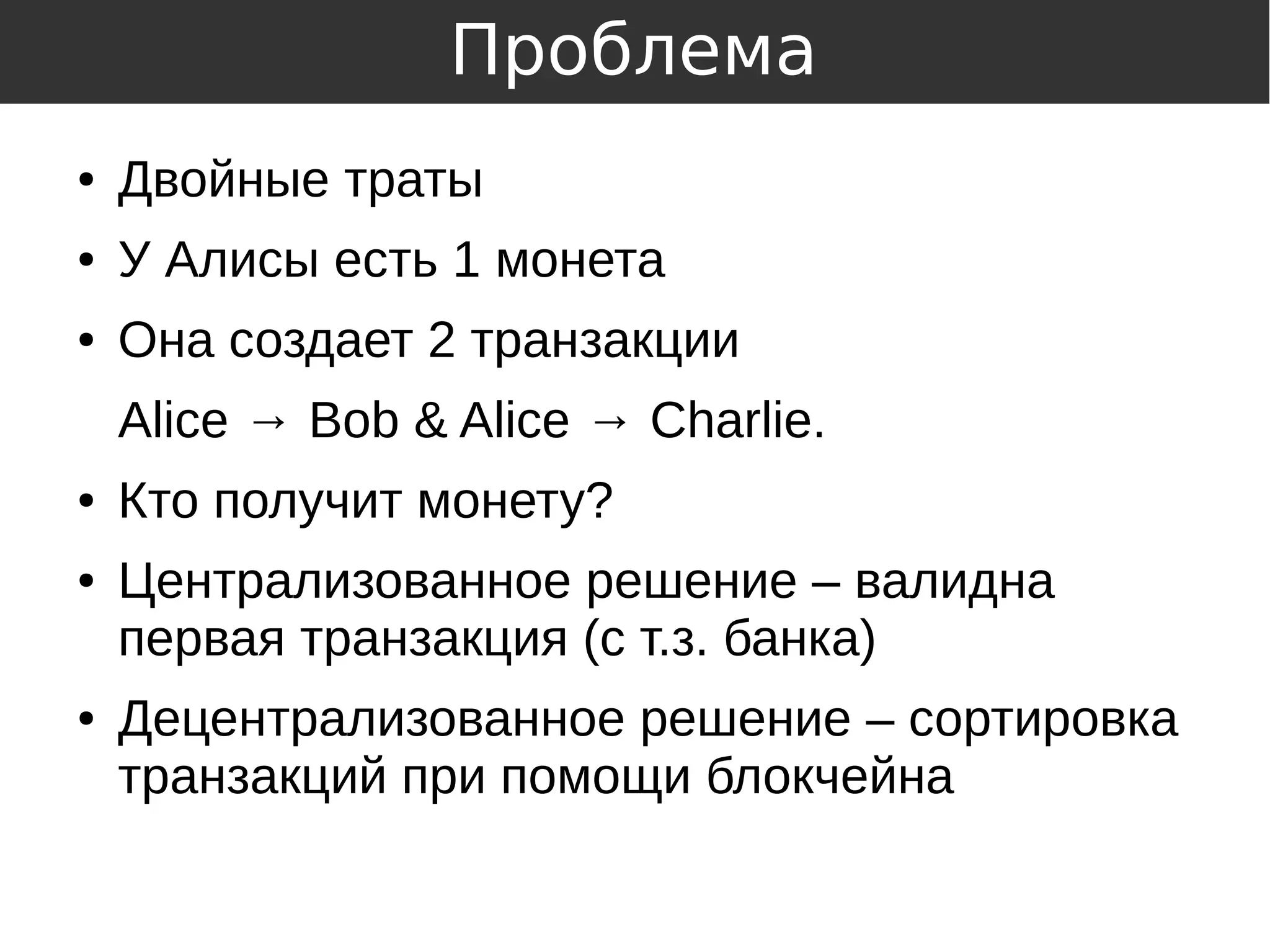 ● Двойные траты
● У Алисы есть 1 монета
● Она создает 2 транзакции
Alice → Bob & Alice → Charlie.
● Кто получит монету?
● Централизованное решение – валидна
первая транзакция (с т.з. банка)
● Децентрализованное решение – сортировка
транзакций при помощи блокчейна
Проблема
 