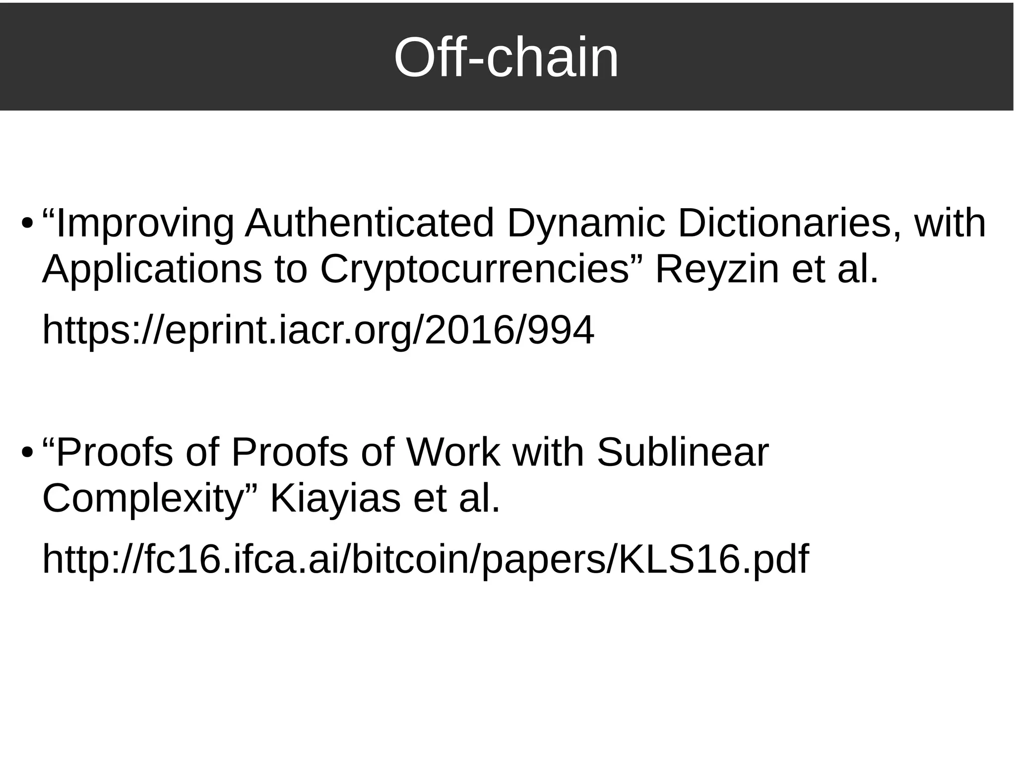Off-chain
● “Improving Authenticated Dynamic Dictionaries, with
Applications to Cryptocurrencies” Reyzin et al.
https://eprint.iacr.org/2016/994
● “Proofs of Proofs of Work with Sublinear
Complexity” Kiayias et al.
http://fc16.ifca.ai/bitcoin/papers/KLS16.pdf
 