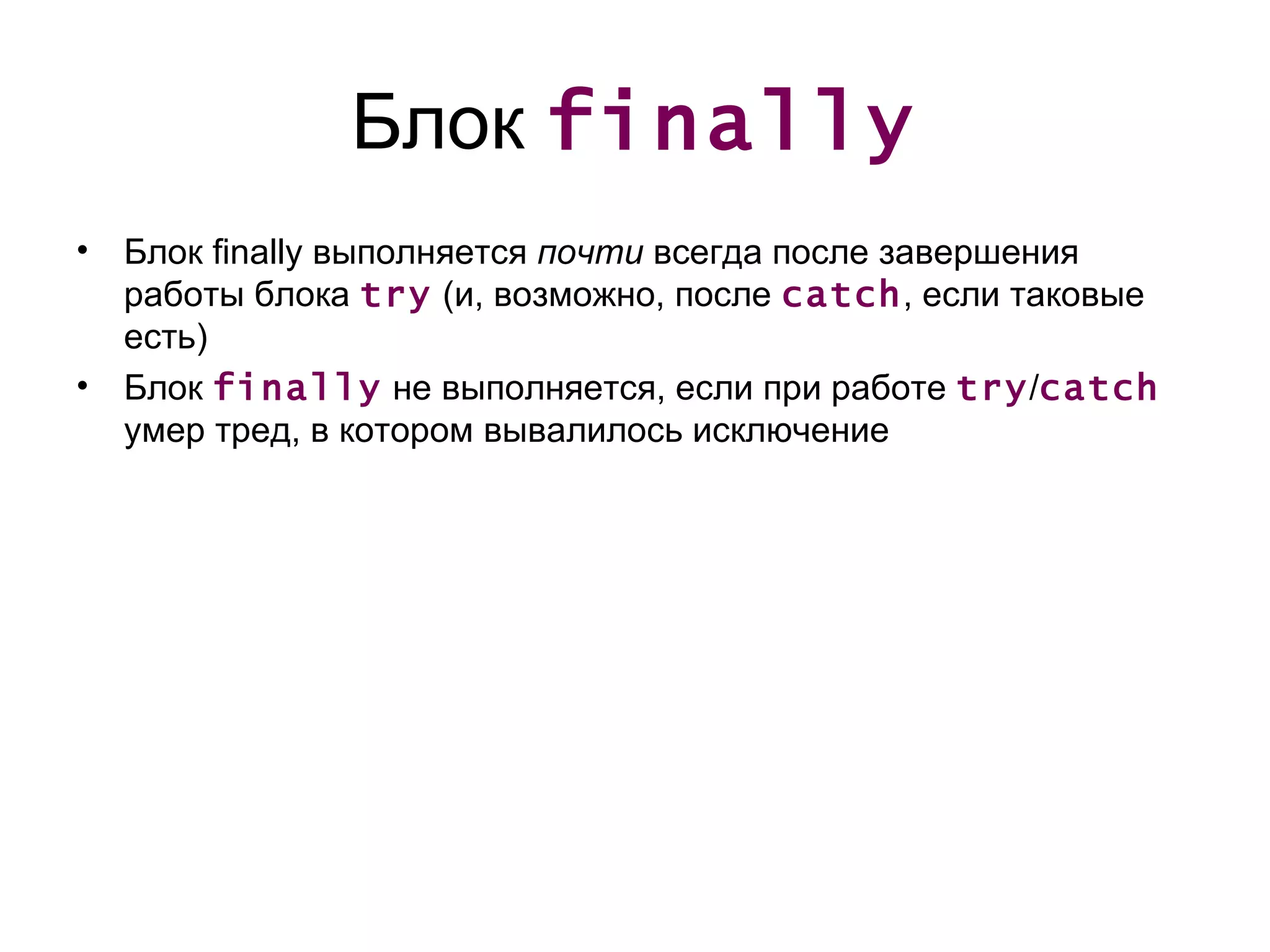 Блок  finally Блок  finally  выполняется  почти  всегда после завершения работы блока  try  ( и, возможно, после  catch ,  если таковые есть) Блок  finally   не выполняется, если при работе  try / catch   умер тред, в котором вывалилось исключение 