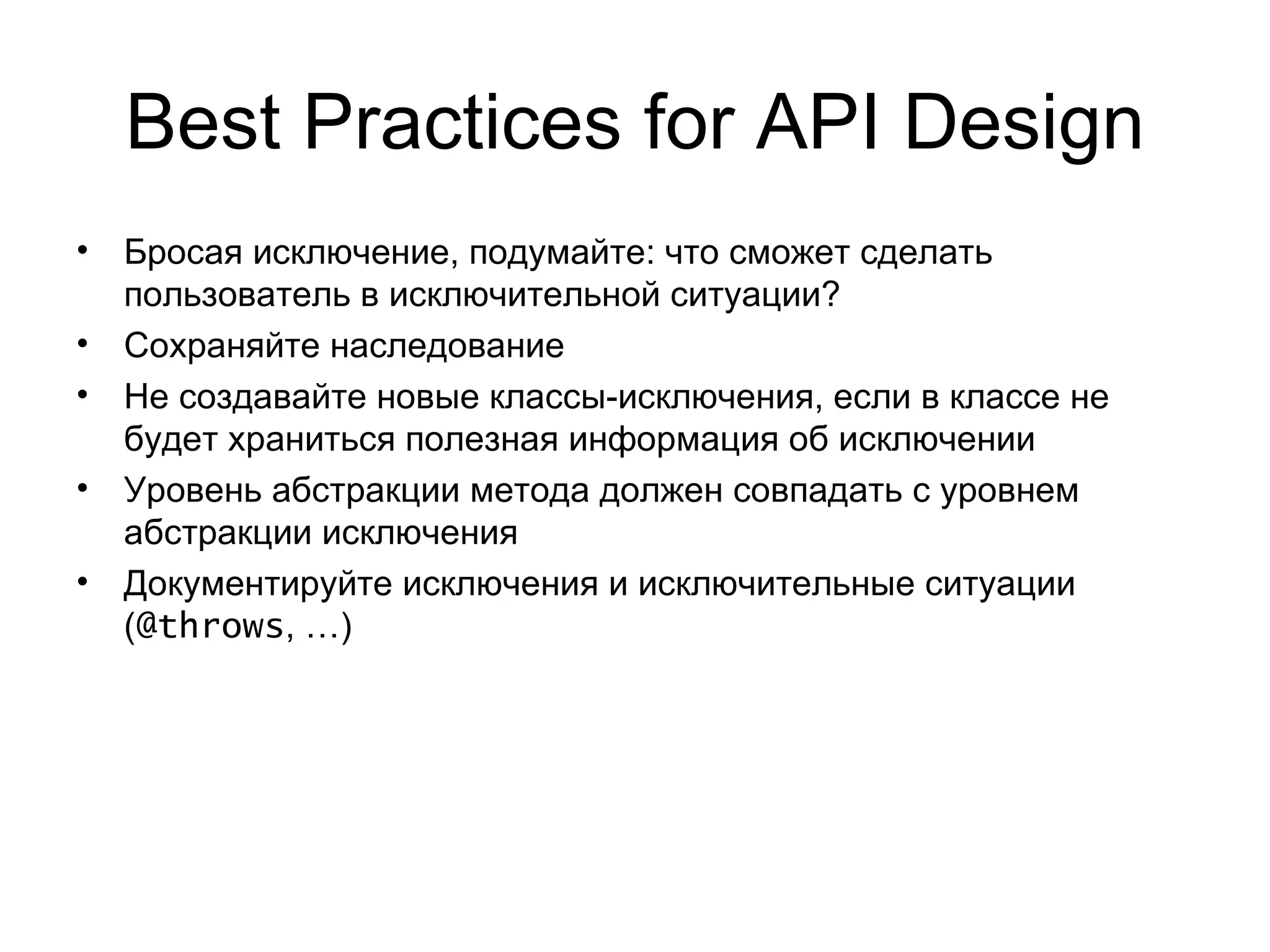 Best Practices   for API Design Бросая исключение, подумайте: что сможет сделать пользователь в исключительной ситуации? Сохраняйте наследование Не создавайте новые классы-исключения, если в классе не будет храниться полезная информация об исключении Уровень абстракции метода должен совпадать с уровнем абстракции исключения Документируйте исключения и исключительные ситуации ( @throws , …) 
