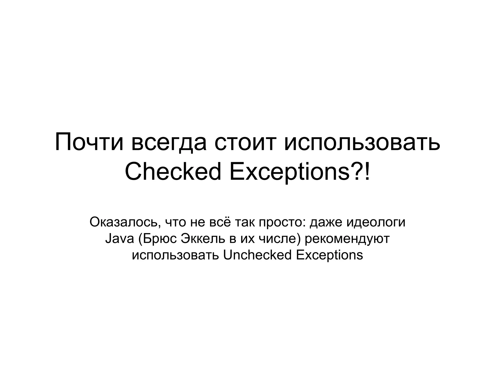 Почти всегда стоит использовать  Checked Exceptions?! Оказалось, что не всё так просто: даже идеологи  Java  (Брюс Эккель в их числе) рекомендуют использовать  Unchecked Exceptions 