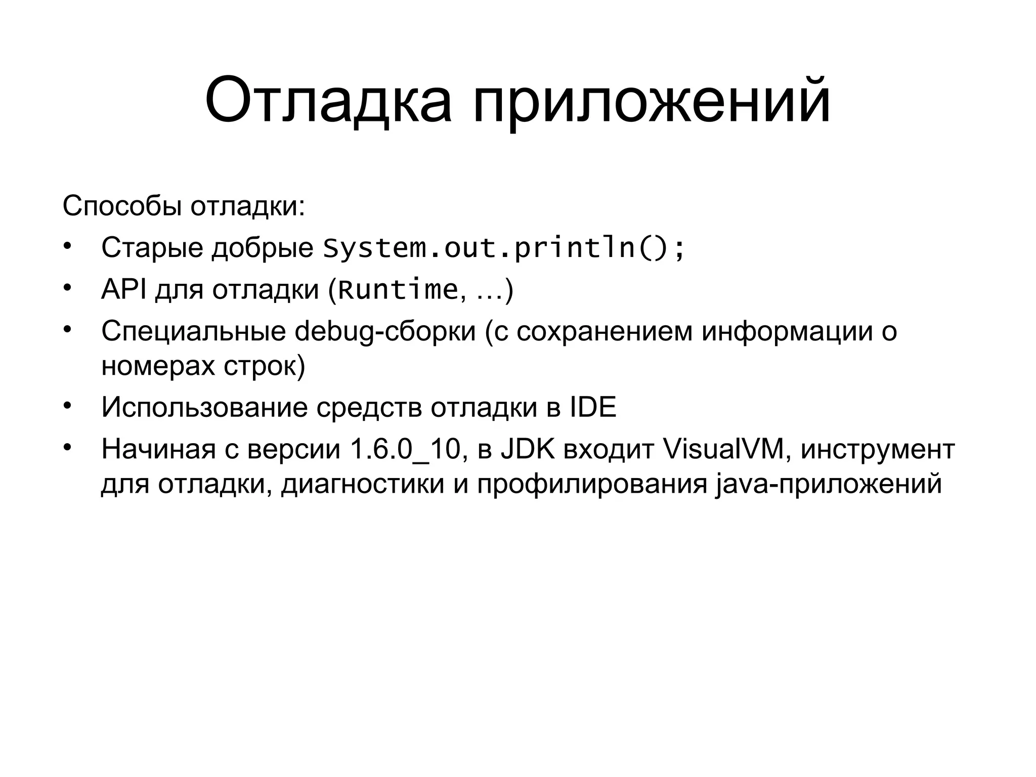 Отладка приложений Способы отладки: Старые добрые  System.out.println(); API  для отладки ( Runtime , …) Специальные  debug- сборки (с сохранением информации о номерах строк) Использование средств отладки в  IDE Начиная с версии  1.6.0_10 ,   в  JDK  входит  VisualVM,  инструмент для отладки, диагностики и профилирования  java- приложений 
