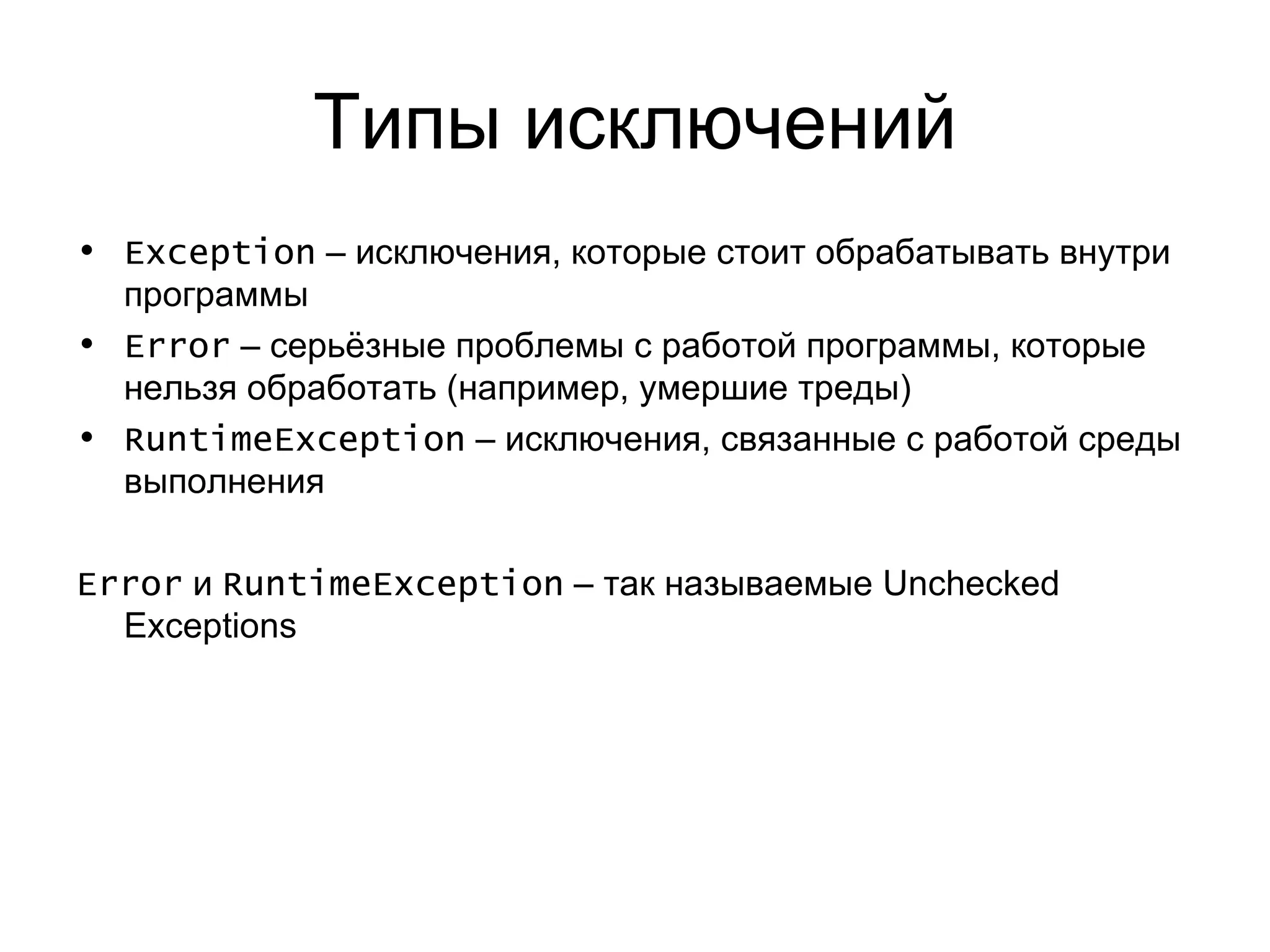 Типы исключений Exception  –  исключения, которые стоит обрабатывать внутри программы Error  – серьёзные проблемы с работой программы, которые нельзя обработать (например, умершие треды) RuntimeException  – исключения, связанные с работой среды выполнения Error   и  RuntimeException  –  так называемые  Unchecked Exceptions 