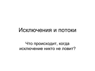 Исключения и потоки Что происходит, когда исключение никто не ловит? 