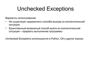 Unchecked Exceptions Варианты использования: Не существует адекватного способа выхода из исключительной ситуации Единственный возможный способ выйти из исключительной ситуации – прервать выполнение программы Unchecked Exceptions  используются в  Python, C#  и других языках. 