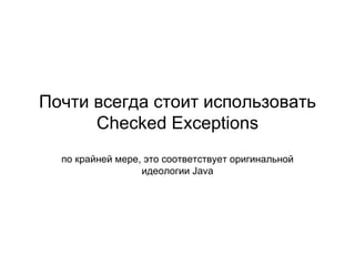 Почти всегда стоит использовать  Checked Exceptions по крайней мере, это соответствует оригинальной идеологии  Java 