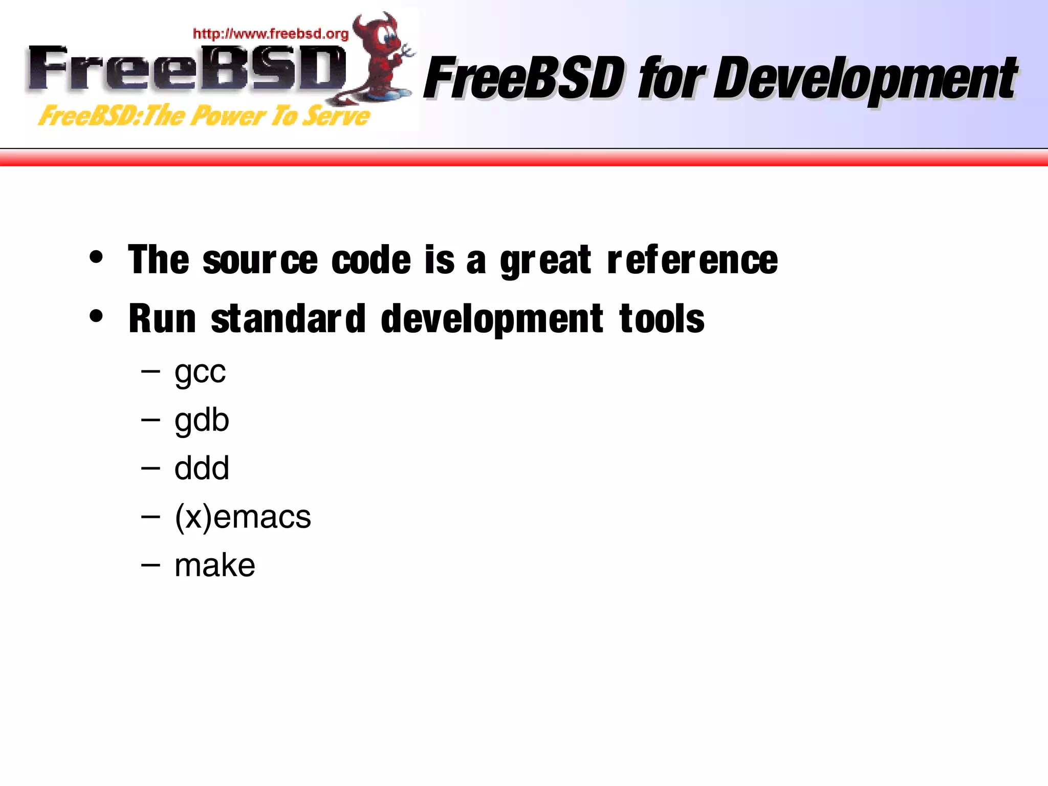 FreeBSD for DevelopmentFreeBSD for Development
• The source code is a great reference
• Run standard development tools
– gcc
– gdb
– ddd
– (x)emacs
– make
 