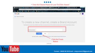 Contact : 99420 96 220 Email – shajunnisha78@gmail.com
• Enter the Channel Name for your YouTube channel
Click the Create
Button
 
