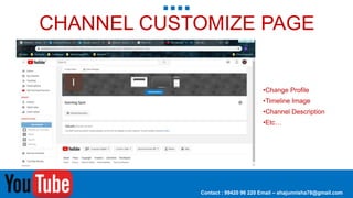 CHANNEL CUSTOMIZE PAGE
•Change Profile
•Timeline Image
•Channel Description
•Etc…
Contact : 99420 96 220 Email – shajunnisha78@gmail.com
 