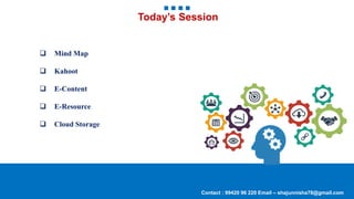 Today’s Session
 Mind Map
 Kahoot
 E-Content
 E-Resource
 Cloud Storage
Contact : 99420 96 220 Email – shajunnisha78@gmail.com
 