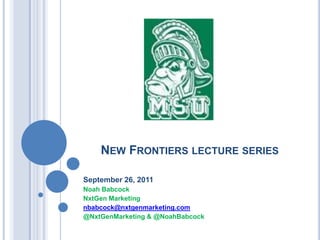 New Frontiers lecture series September 26, 2011 Noah Babcock NxtGen Marketing nbabcock@nxtgenmarketing.com @NxtGenMarketing & @NoahBabcock 