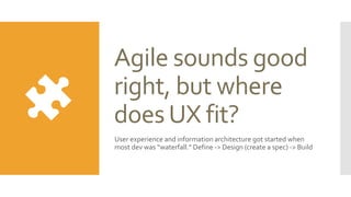 Agile sounds good
right, but where
doesUX fit?
User experience and information architecture got started when
most dev was “waterfall.” Define -> Design (create a spec) -> Build
 
