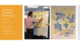 Facilitate
Discovery
Workshops!
Brainstorming
OpportunityCanvas
SWOT
Product hypothesis
Setting KPIs / OKRs
Affinity diagramming
Collaborative sketching
 
