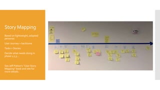 Story Mapping
Based on lightweight, adapted
personas
User Journey = backbone
Tasks > Stories
Decide what needs doing in
phase 1,2,3…
See Jeff Patton’s “User Story
Mapping” book and site for
more details.
 