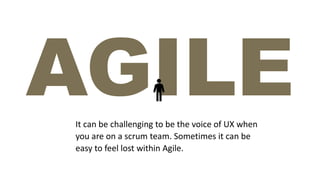 It can be challenging to be the voice of UX when
you are on a scrum team. Sometimes it can be
easy to feel lost within Agile.
 