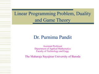 Linear Programming Problem, Duality
and Game Theory
(February 21{26, 2015)
Dr. Purnima Pandit
Assistant Professor
Department of Applied Mathematics
Faculty of Technology and Engg.
The Maharaja Sayajirao University of Baroda
 