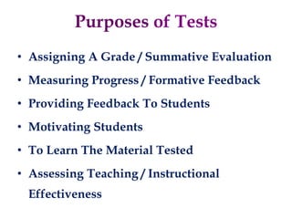 Purposes of Tests
• Assigning A Grade / Summative Evaluation
• Measuring Progress / Formative Feedback
• Providing Feedback To Students
• Motivating Students
• To Learn The Material Tested
• Assessing Teaching / Instructional
Effectiveness
 