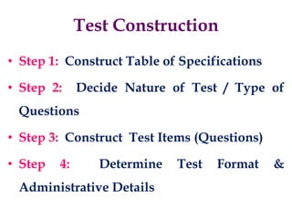 • Step 1: Construct Table of Specifications
• Step 2: Decide Nature of Test / Type of
Questions
• Step 3: Construct Test Items (Questions)
• Step 4: Determine Test Format &
Administrative Details
Test Construction
 