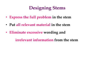 Designing Stems
• Express the full problem in the stem
• Put all relevant material in the stem
• Eliminate excessive wording and
irrelevant information from the stem
 
