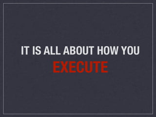 IT IS ALL ABOUT HOW YOU
      EXECUTE
 
