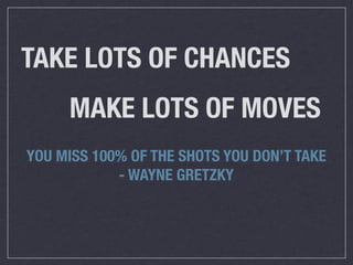 TAKE LOTS OF CHANCES
     MAKE LOTS OF MOVES
YOU MISS 100% OF THE SHOTS YOU DON’T TAKE
            - WAYNE GRETZKY
 
