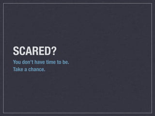 SCARED?
You don’t have time to be.
Take a chance.
 