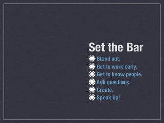 Set the Bar
 Stand out.
 Get to work early.
 Get to know people.
 Ask questions.
 Create.
 Speak Up!
 