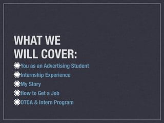 WHAT WE
WILL COVER:
 You as an Advertising Student
 Internship Experience
 My Story
 How to Get a Job
 OTCA & Intern Program
 