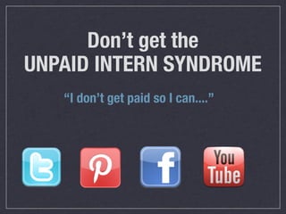 Don’t get the
UNPAID INTERN SYNDROME
   “I don’t get paid so I can....”
 