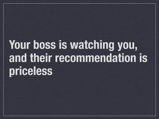 Your boss is watching you,
and their recommendation is
priceless
 