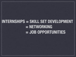 INTERNSHIPS = SKILL SET DEVELOPMENT
	 	 	 	 	 	 	 = NETWORKING
	 	 	 	 	 	 	 = JOB OPPORTUNITIES
 