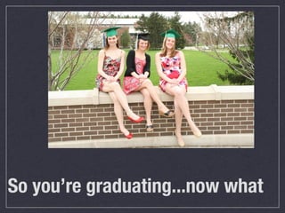 So you’re graduating...now what
 