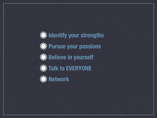 Identify your strengths
Pursue your passions
Believe in yourself
Talk to EVERYONE
Network
 