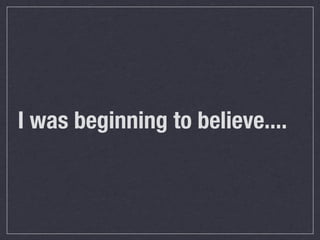 I was beginning to believe....
 