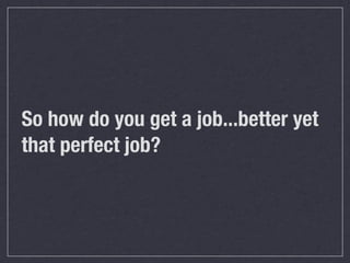 So how do you get a job...better yet
that perfect job?
 