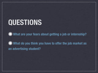 QUESTIONS
   What are your fears about getting a job or internship?

   What do you think you have to offer the job market as
an advertising student?
 