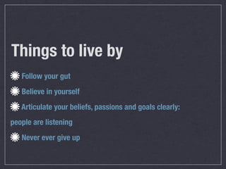 Things to live by
   Follow your gut
   Believe in yourself
   Articulate your beliefs, passions and goals clearly:
people are listening
   Never ever give up
 