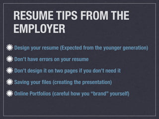 RESUME TIPS FROM THE
EMPLOYER
Design your resume (Expected from the younger generation)

Don’t have errors on your resume

Don’t design it on two pages if you don’t need it

Saving your ﬁles (creating the presentation)

Online Portfolios (careful how you “brand” yourself)
 