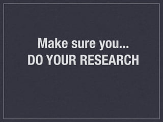 Make sure you...
DO YOUR RESEARCH
 