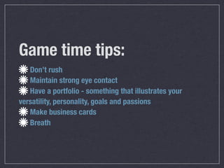 Game time tips:
   Don’t rush
   Maintain strong eye contact
   Have a portfolio - something that illustrates your
versatility, personality, goals and passions
   Make business cards
   Breath
 