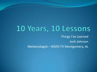 Things I’ve Learned
Josh Johnson
Meteorologist – WSFA-TV Montgomery, AL
 