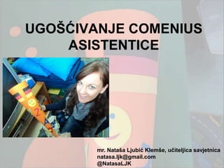 UGOŠĆIVANJE COMENIUS
    ASISTENTICE




        mr. Nataša Ljubić Klemše, uĉiteljica savjetnica
        natasa.ljk@gmail.com
        @NatasaLJK
 