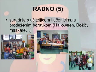 RADNO (5)
• suradnja s učiteljicom i učenicima u
  produţenim boravkom (Halloween, Boţić,
  maškare…)
 