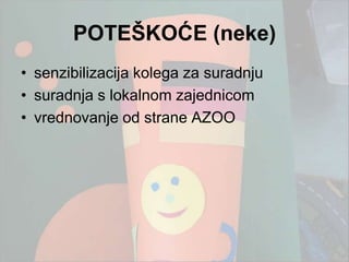 POTEŠKOĆE (neke)
• senzibilizacija kolega za suradnju
• suradnja s lokalnom zajednicom
• vrednovanje od strane AZOO
 
