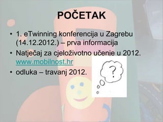 POĈETAK
• 1. eTwinning konferencija u Zagrebu
  (14.12.2012.) – prva informacija
• Natječaj za cjeloţivotno učenje u 2012.
  www.mobilnost.hr
• odluka – travanj 2012.
 