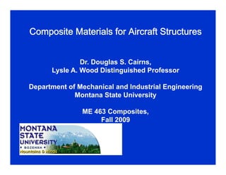Composite Materials for Aircraft StructuresComposite Materials for Aircraft Structures
Dr. Douglas S. Cairns,
Lysle A. Wood Distinguished Professor
Department of Mechanical and Industrial Engineering
Montana State Universityy
ME 463 Composites,
Fall 2009Fall 2009
 