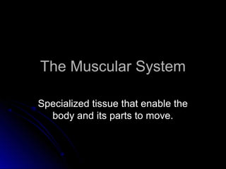 The Muscular SystemThe Muscular System
Specialized tissue that enable theSpecialized tissue that enable the
body and its parts to move.body and its parts to move.
 