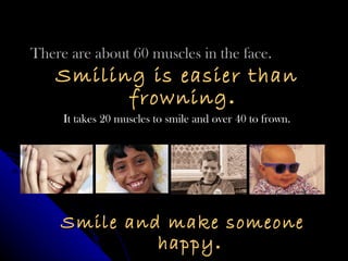 There are about 60 muscles in the face. Smiling is easier than frowning .   It takes 20 muscles to smile and over 40 to frown. Smile and make someone happy . 