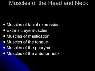 Muscles of the Head and Neck Muscles of facial expression Extrinsic eye muscles Muscles of mastication Muscles of the tongue Muscles of the pharynx Muscles of the anterior neck 
